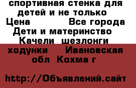 спортивная стенка для детей и не только › Цена ­ 5 000 - Все города Дети и материнство » Качели, шезлонги, ходунки   . Ивановская обл.,Кохма г.